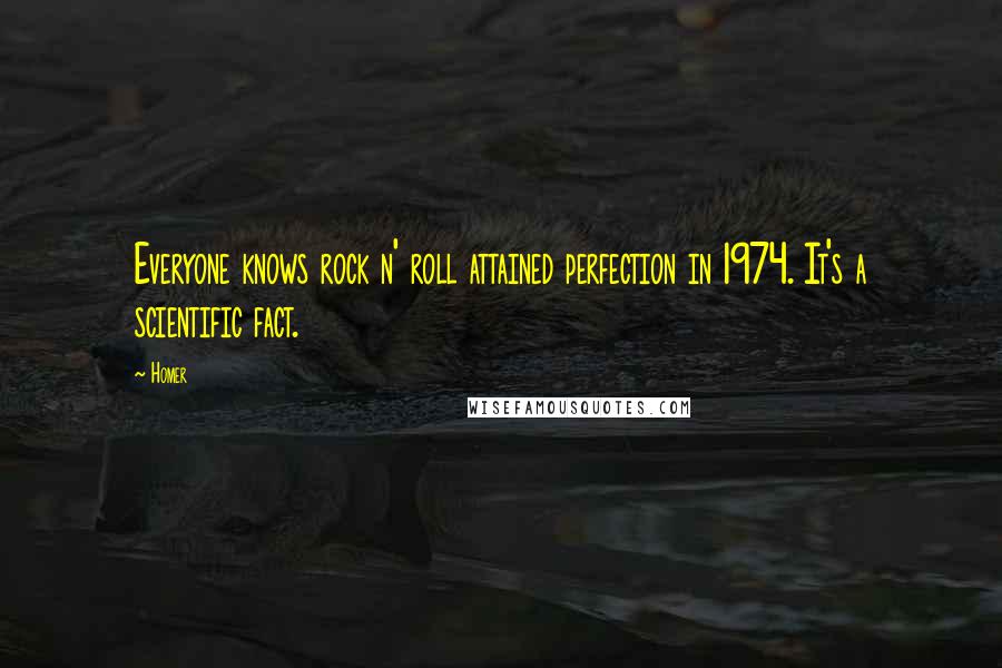 Homer Quotes: Everyone knows rock n' roll attained perfection in 1974. It's a scientific fact.