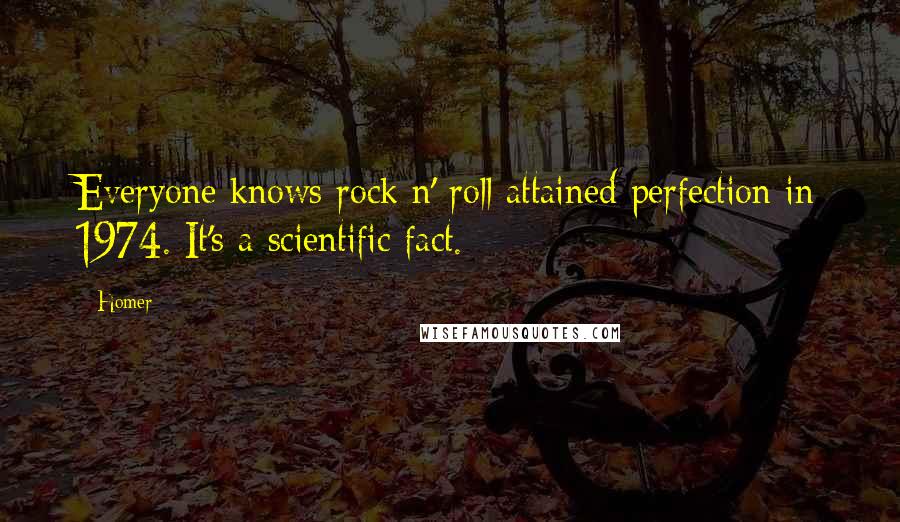 Homer Quotes: Everyone knows rock n' roll attained perfection in 1974. It's a scientific fact.