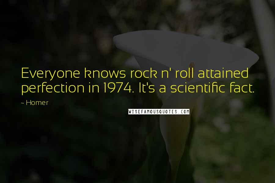 Homer Quotes: Everyone knows rock n' roll attained perfection in 1974. It's a scientific fact.