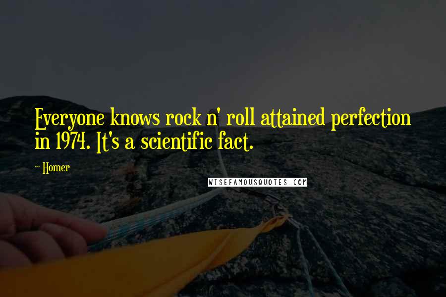 Homer Quotes: Everyone knows rock n' roll attained perfection in 1974. It's a scientific fact.