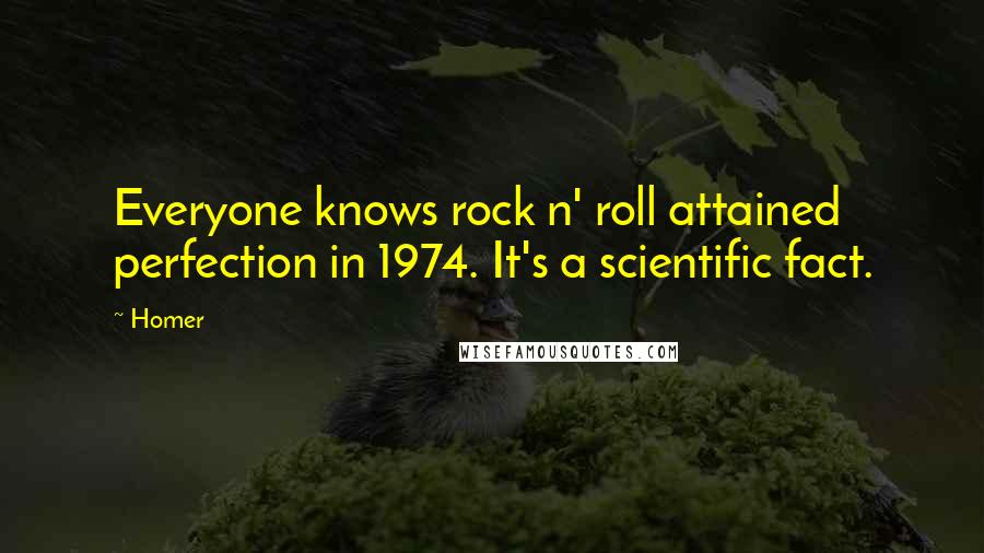 Homer Quotes: Everyone knows rock n' roll attained perfection in 1974. It's a scientific fact.