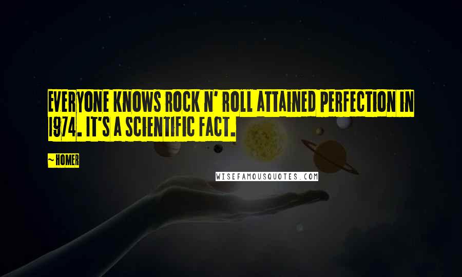 Homer Quotes: Everyone knows rock n' roll attained perfection in 1974. It's a scientific fact.