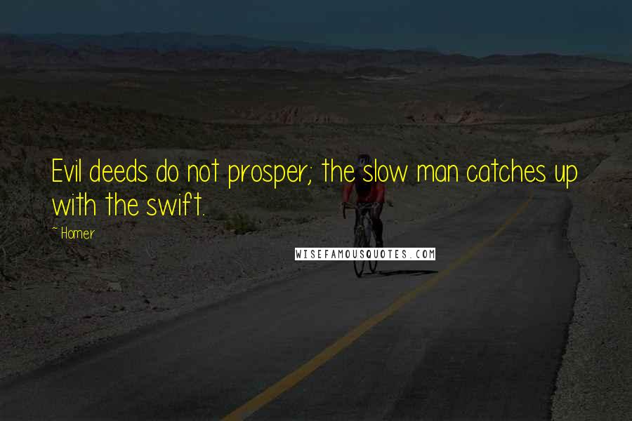 Homer Quotes: Evil deeds do not prosper; the slow man catches up with the swift.