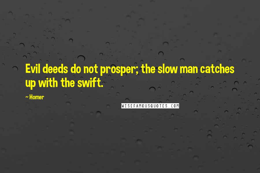 Homer Quotes: Evil deeds do not prosper; the slow man catches up with the swift.