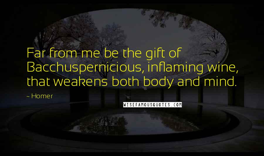 Homer Quotes: Far from me be the gift of Bacchuspernicious, inflaming wine, that weakens both body and mind.