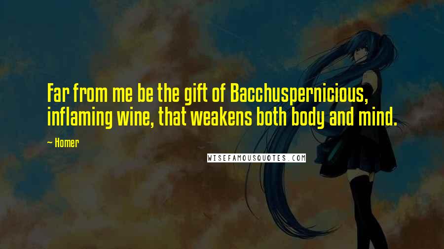 Homer Quotes: Far from me be the gift of Bacchuspernicious, inflaming wine, that weakens both body and mind.