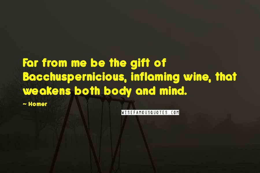 Homer Quotes: Far from me be the gift of Bacchuspernicious, inflaming wine, that weakens both body and mind.