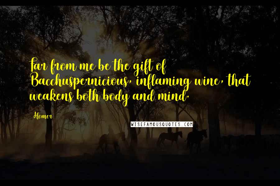 Homer Quotes: Far from me be the gift of Bacchuspernicious, inflaming wine, that weakens both body and mind.