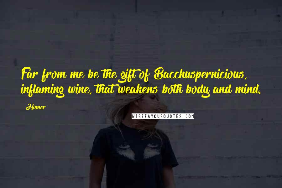 Homer Quotes: Far from me be the gift of Bacchuspernicious, inflaming wine, that weakens both body and mind.