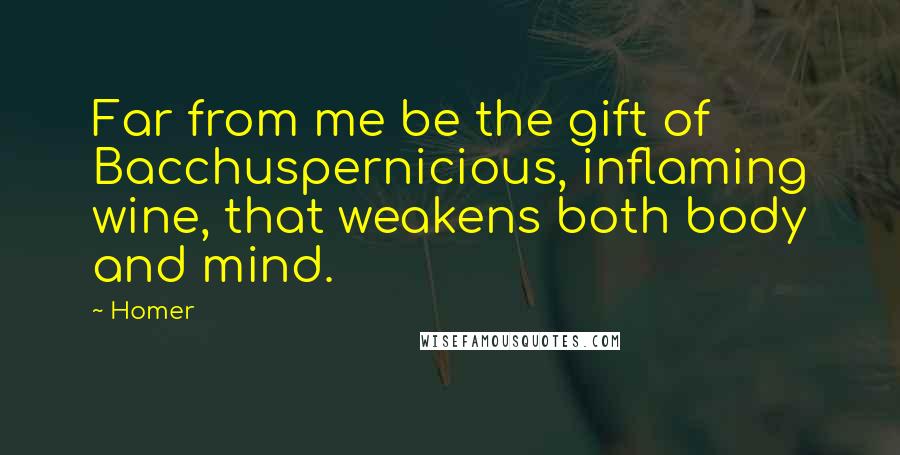 Homer Quotes: Far from me be the gift of Bacchuspernicious, inflaming wine, that weakens both body and mind.