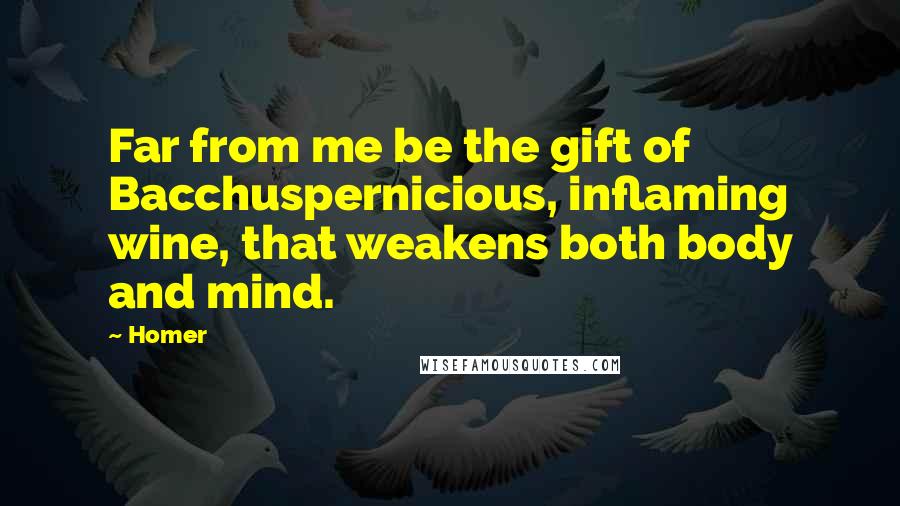 Homer Quotes: Far from me be the gift of Bacchuspernicious, inflaming wine, that weakens both body and mind.