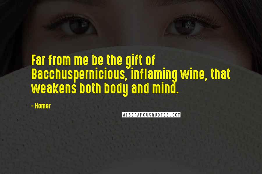 Homer Quotes: Far from me be the gift of Bacchuspernicious, inflaming wine, that weakens both body and mind.