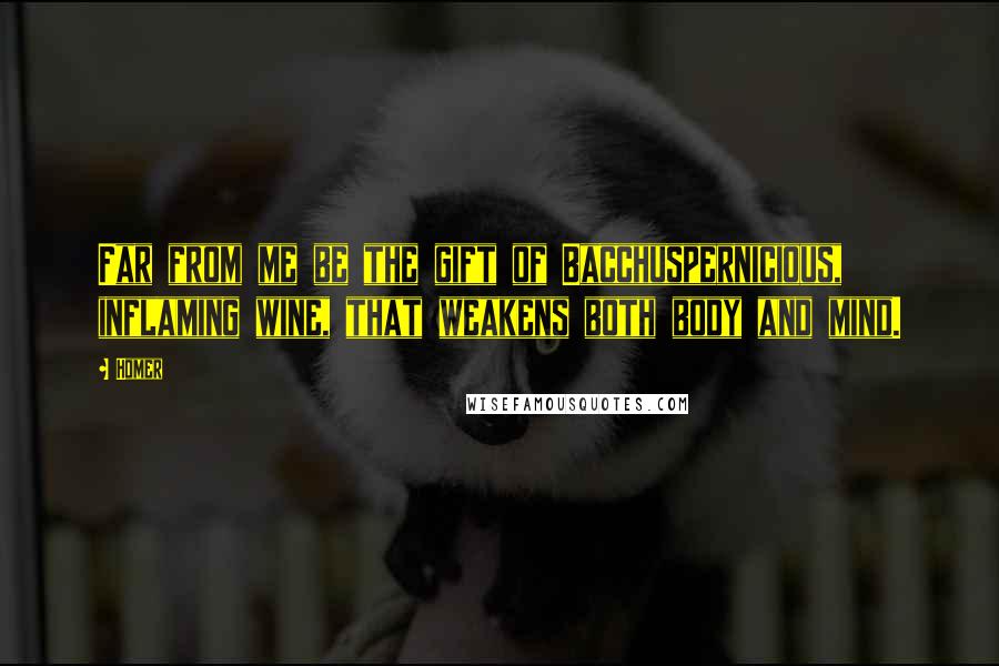 Homer Quotes: Far from me be the gift of Bacchuspernicious, inflaming wine, that weakens both body and mind.