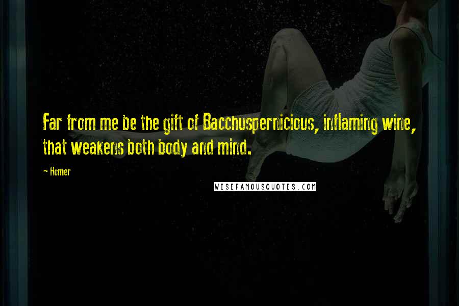 Homer Quotes: Far from me be the gift of Bacchuspernicious, inflaming wine, that weakens both body and mind.