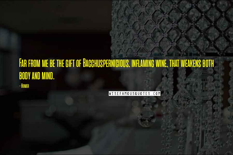 Homer Quotes: Far from me be the gift of Bacchuspernicious, inflaming wine, that weakens both body and mind.