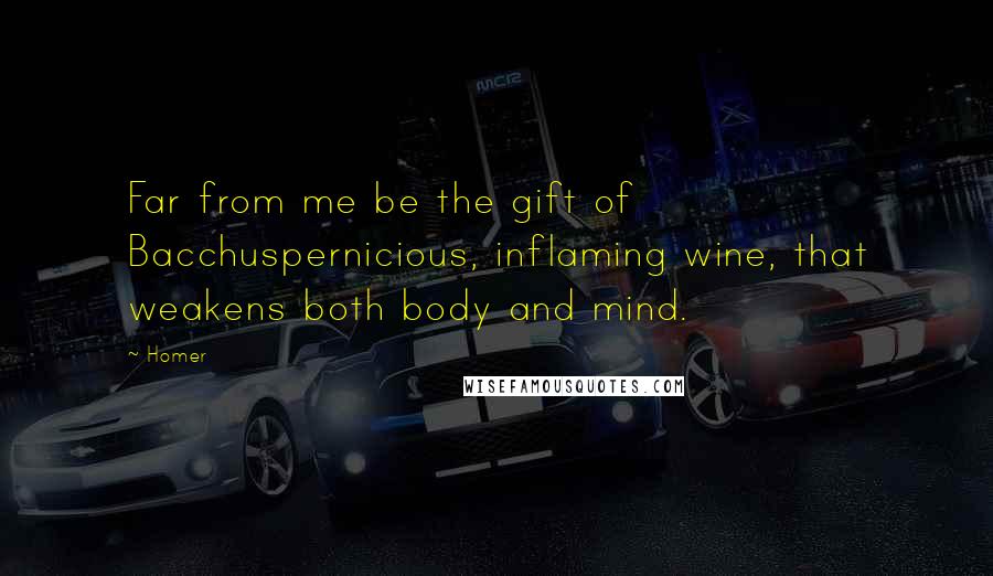 Homer Quotes: Far from me be the gift of Bacchuspernicious, inflaming wine, that weakens both body and mind.