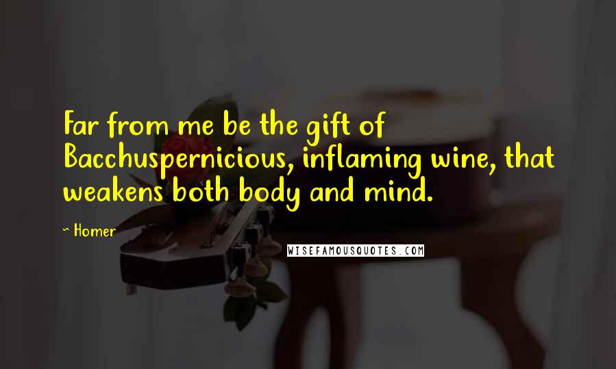 Homer Quotes: Far from me be the gift of Bacchuspernicious, inflaming wine, that weakens both body and mind.