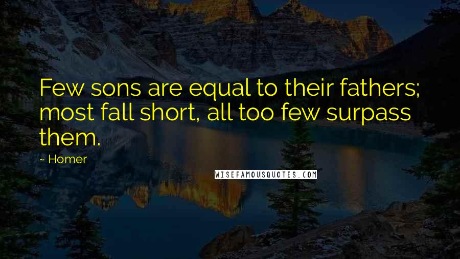 Homer Quotes: Few sons are equal to their fathers; most fall short, all too few surpass them.