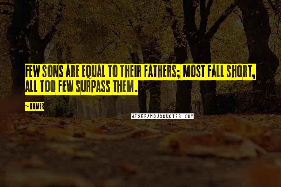 Homer Quotes: Few sons are equal to their fathers; most fall short, all too few surpass them.