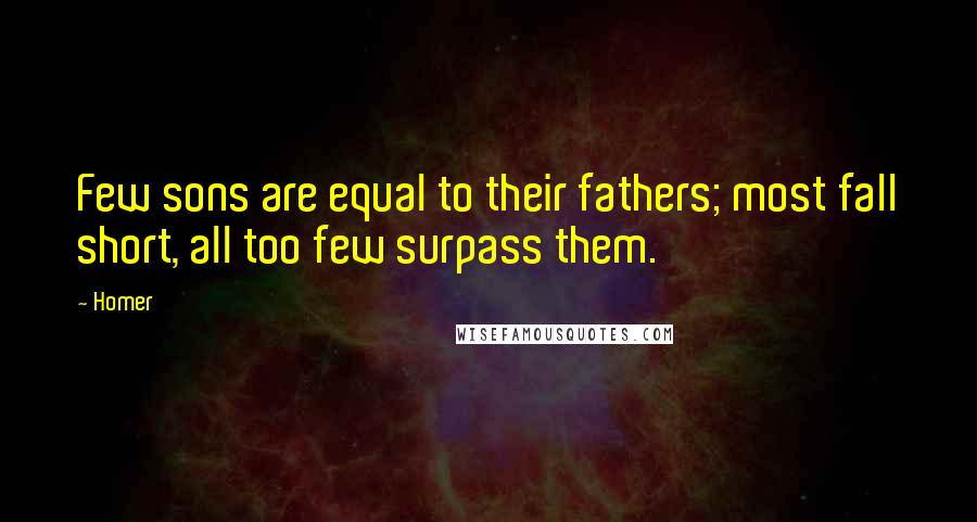 Homer Quotes: Few sons are equal to their fathers; most fall short, all too few surpass them.