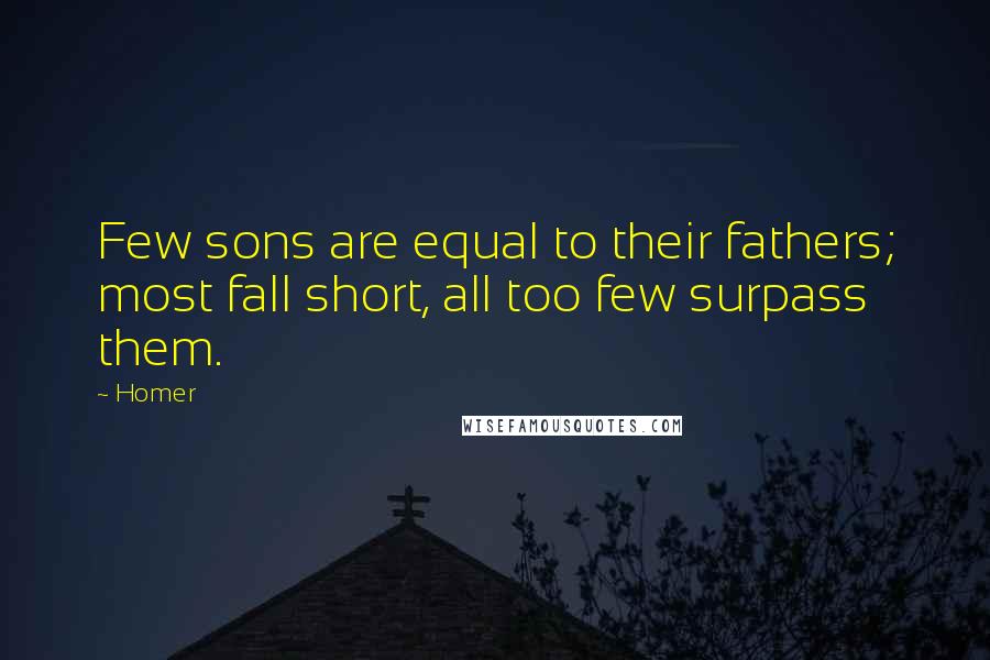 Homer Quotes: Few sons are equal to their fathers; most fall short, all too few surpass them.