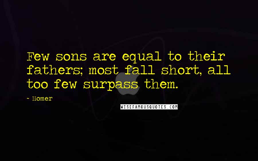 Homer Quotes: Few sons are equal to their fathers; most fall short, all too few surpass them.