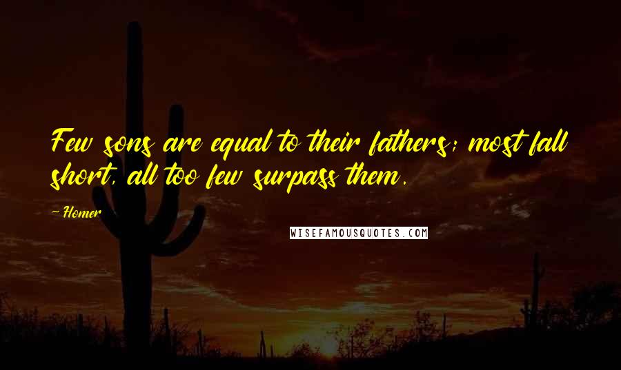 Homer Quotes: Few sons are equal to their fathers; most fall short, all too few surpass them.