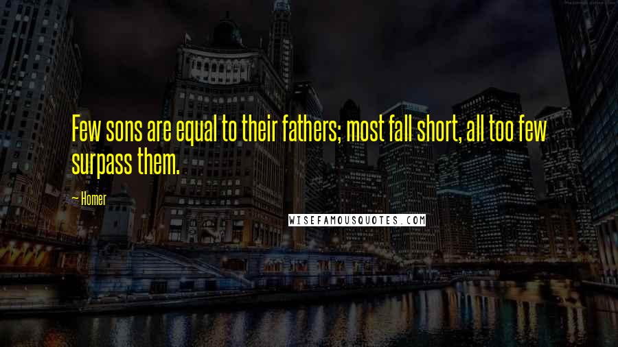 Homer Quotes: Few sons are equal to their fathers; most fall short, all too few surpass them.