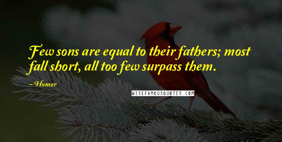 Homer Quotes: Few sons are equal to their fathers; most fall short, all too few surpass them.