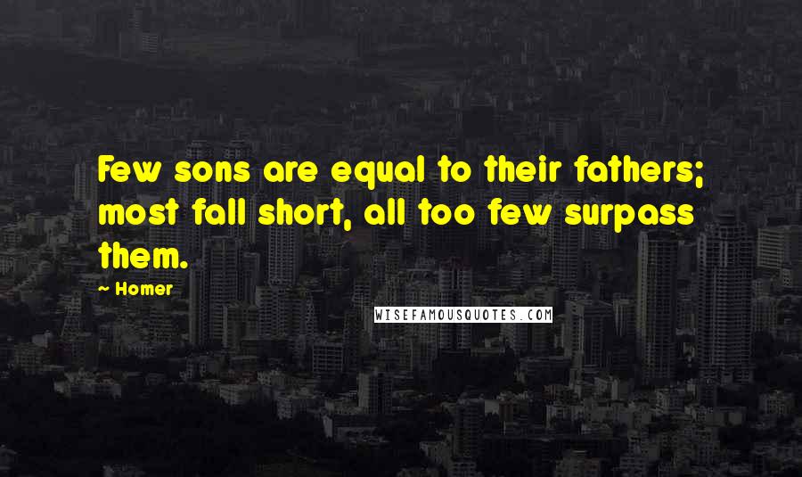 Homer Quotes: Few sons are equal to their fathers; most fall short, all too few surpass them.