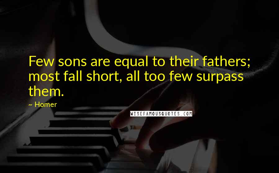 Homer Quotes: Few sons are equal to their fathers; most fall short, all too few surpass them.