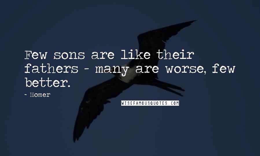 Homer Quotes: Few sons are like their fathers - many are worse, few better.