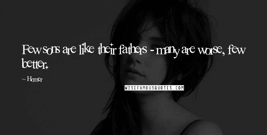 Homer Quotes: Few sons are like their fathers - many are worse, few better.