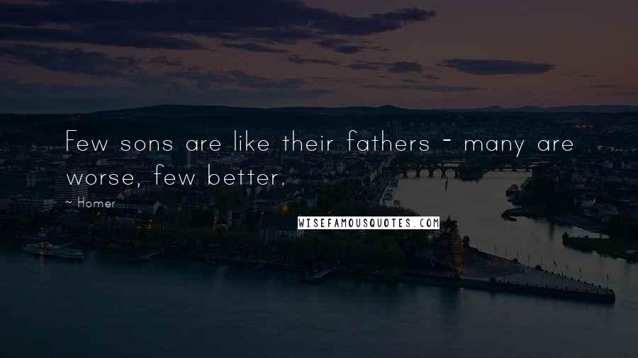 Homer Quotes: Few sons are like their fathers - many are worse, few better.