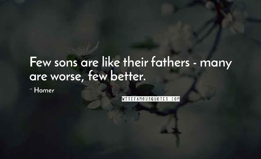 Homer Quotes: Few sons are like their fathers - many are worse, few better.