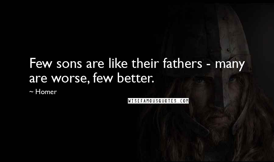 Homer Quotes: Few sons are like their fathers - many are worse, few better.