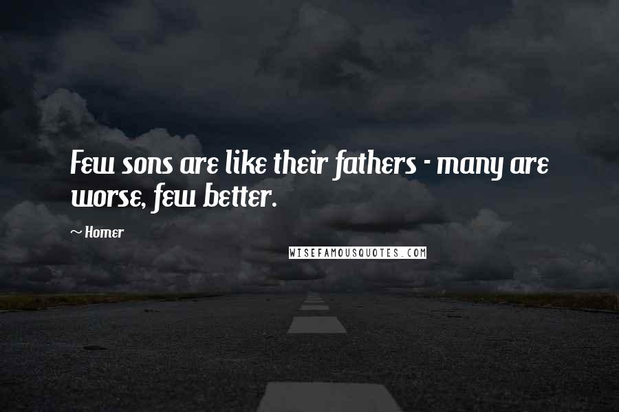 Homer Quotes: Few sons are like their fathers - many are worse, few better.