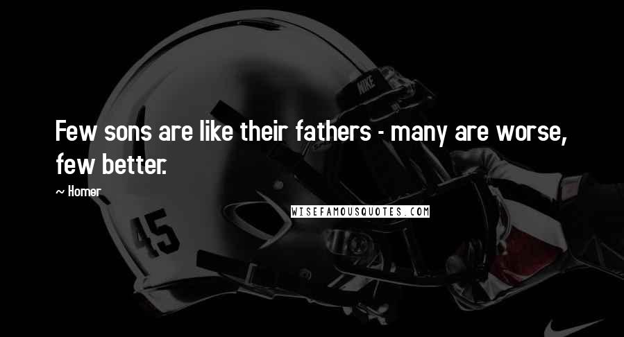 Homer Quotes: Few sons are like their fathers - many are worse, few better.