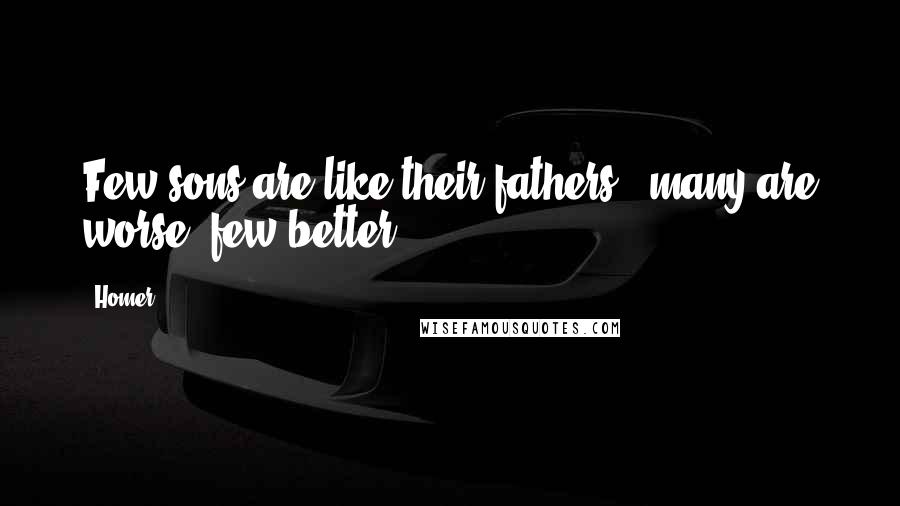 Homer Quotes: Few sons are like their fathers - many are worse, few better.