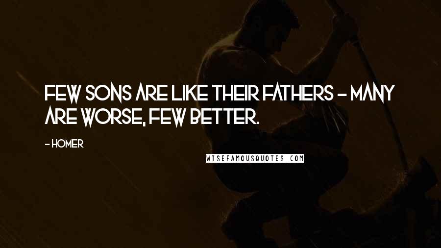 Homer Quotes: Few sons are like their fathers - many are worse, few better.