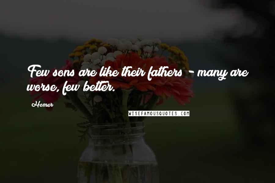 Homer Quotes: Few sons are like their fathers - many are worse, few better.