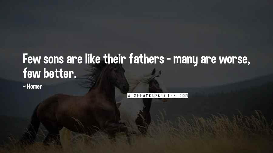 Homer Quotes: Few sons are like their fathers - many are worse, few better.