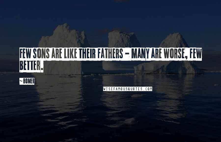 Homer Quotes: Few sons are like their fathers - many are worse, few better.