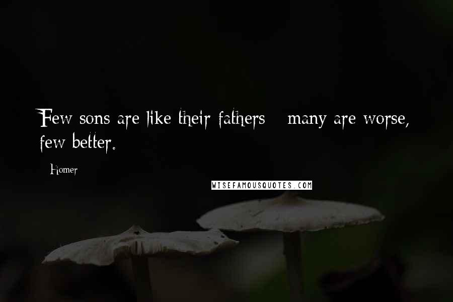 Homer Quotes: Few sons are like their fathers - many are worse, few better.