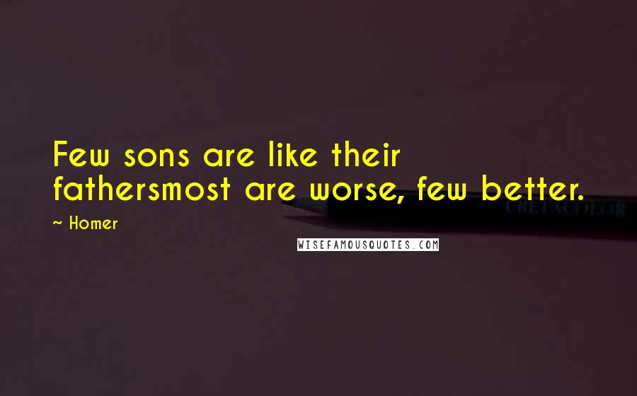 Homer Quotes: Few sons are like their fathersmost are worse, few better.