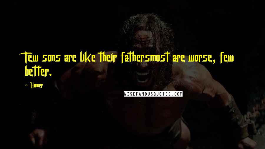 Homer Quotes: Few sons are like their fathersmost are worse, few better.