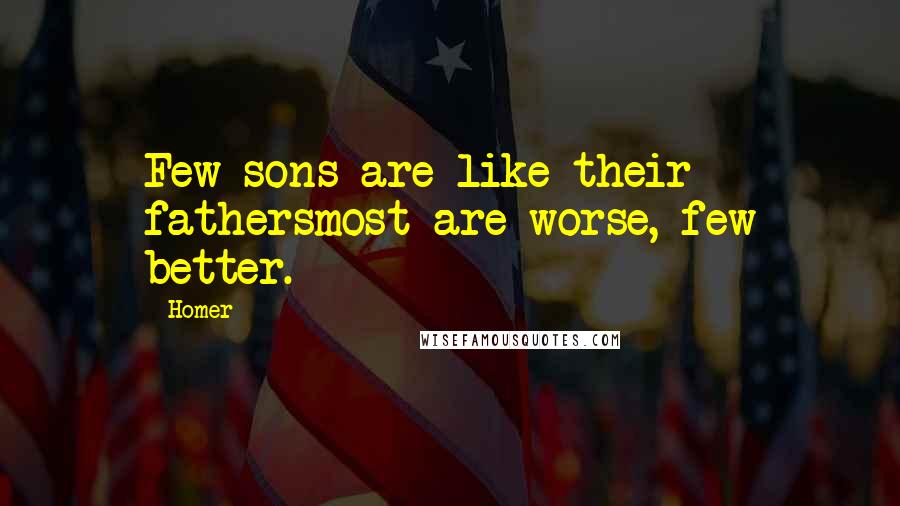 Homer Quotes: Few sons are like their fathersmost are worse, few better.