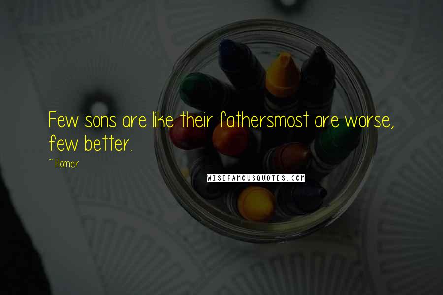 Homer Quotes: Few sons are like their fathersmost are worse, few better.