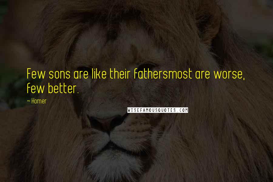 Homer Quotes: Few sons are like their fathersmost are worse, few better.