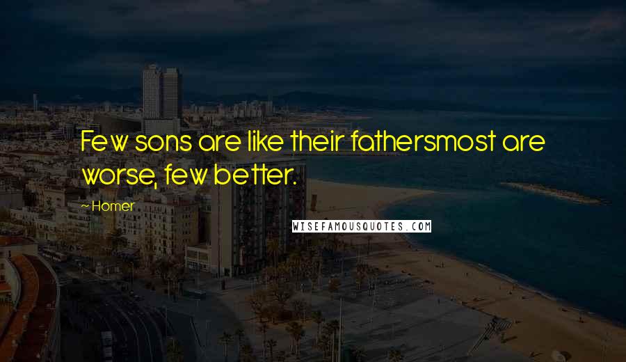 Homer Quotes: Few sons are like their fathersmost are worse, few better.